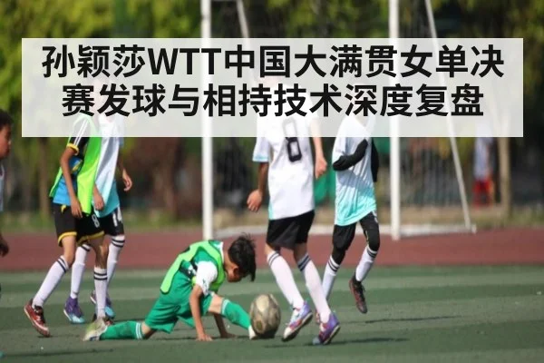 孙颖莎WTT中国大满贯女单决赛发球与相持技术深度复盘